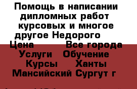 Помощь в написании дипломных работ, курсовых и многое другое.Недорого!!! › Цена ­ 300 - Все города Услуги » Обучение. Курсы   . Ханты-Мансийский,Сургут г.